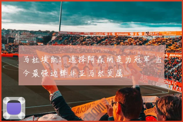 马杜埃凯:选择阿森纳是为冠军 当今最强边锋非亚马尔莫属