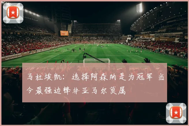 马杜埃凯：选择阿森纳是为冠军 当今最强边锋非亚马尔莫属