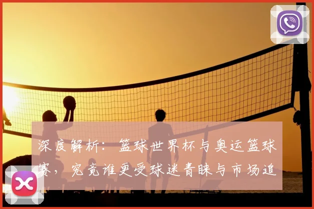 深度解析:篮球世界杯与奥运篮球赛,究竟谁更受球迷青睐与市场追捧?