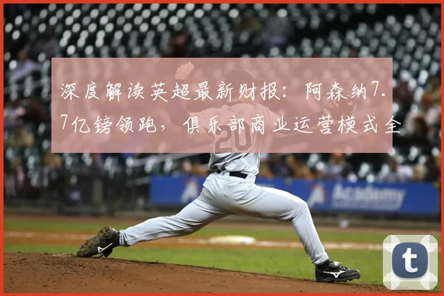 深度解读英超最新财报:阿森纳7.7亿镑领跑,俱乐部商业运营模式全解析