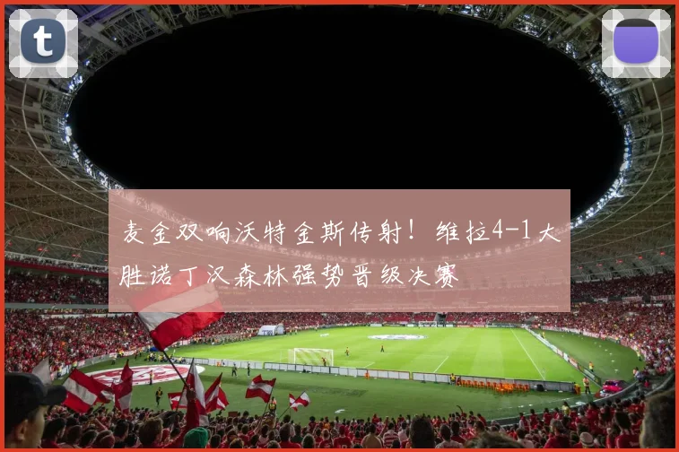 麦金双响沃特金斯传射!维拉4-1大胜诺丁汉森林强势晋级决赛