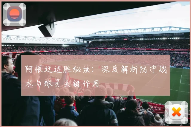 阿根廷连胜秘诀:深度解析防守战术与球员关键作用