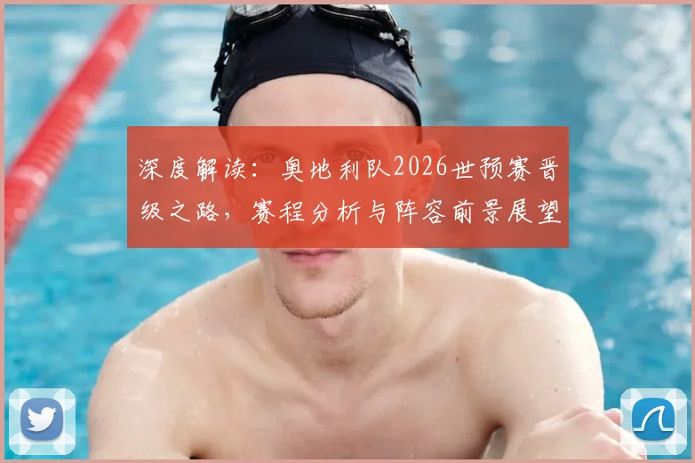 深度解读：奥地利队2026世预赛晋级之路，赛程分析与阵容前景展望