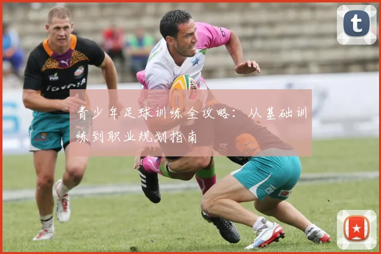 青少年足球训练全攻略:从基础训练到职业规划指南
