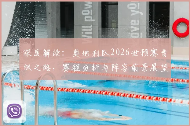 深度解读:奥地利队2026世预赛晋级之路,赛程分析与阵容前景展望